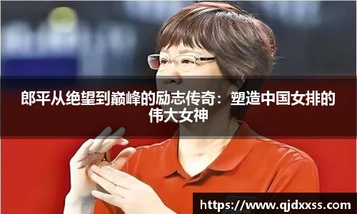 郎平从绝望到巅峰的励志传奇：塑造中国女排的伟大女神