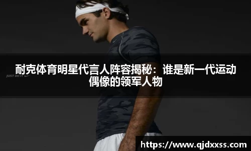 耐克体育明星代言人阵容揭秘：谁是新一代运动偶像的领军人物